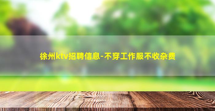 徐州ktv招聘信息-不穿工作服不收杂费